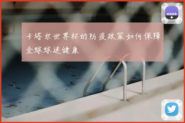 卡塔尔世界杯的防疫政策如何保障全球球迷健康