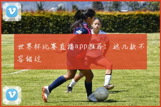 世界杯比赛直播app推荐：这几款不容错过